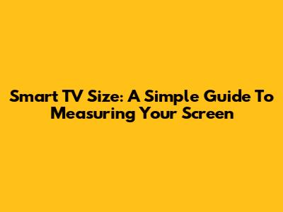 Smart TV Size: A Simple Guide To Measuring Your Screen