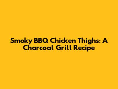 Smoky BBQ Chicken Thighs: A Charcoal Grill Recipe
