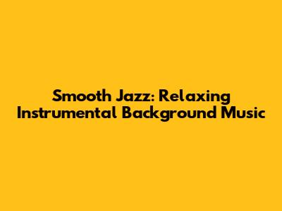Smooth Jazz: Relaxing Instrumental Background Music
