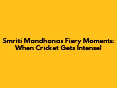 Smriti Mandhana's Fiery Moments: When Cricket Gets Intense!