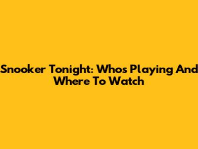 Snooker Tonight: Who's Playing And Where To Watch