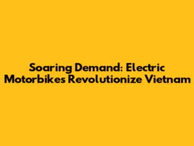 Soaring Demand: Electric Motorbikes Revolutionize Vietnam