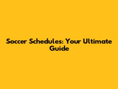 Soccer Schedules: Your Ultimate Guide