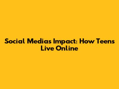 Social Media's Impact: How Teens Live Online