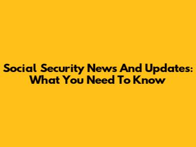 Social Security News And Updates: What You Need To Know