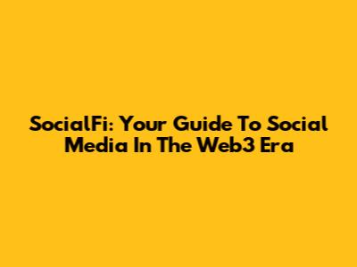 SocialFi: Your Guide To Social Media In The Web3 Era