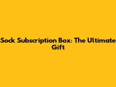 Sock Subscription Box: The Ultimate Gift