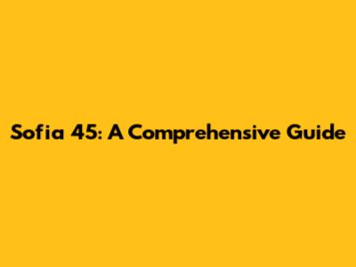 Sofia 45: A Comprehensive Guide