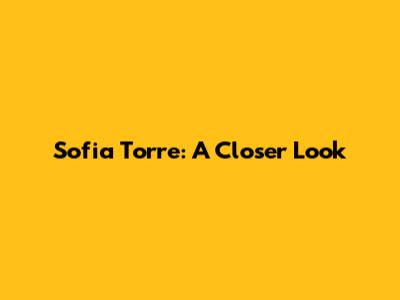 Sofia Torre: A Closer Look