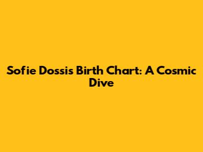 Sofie Dossi's Birth Chart: A Cosmic Dive
