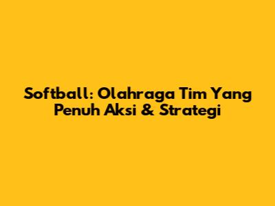 Softball: Olahraga Tim Yang Penuh Aksi & Strategi