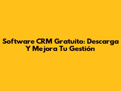 Software CRM Gratuito: Descarga Y Mejora Tu Gestión