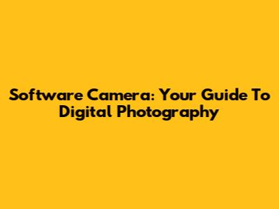 Software Camera: Your Guide To Digital Photography