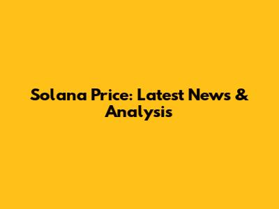 Solana Price: Latest News & Analysis