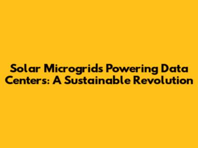 Solar Microgrids Powering Data Centers: A Sustainable Revolution