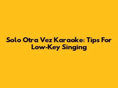 Solo Otra Vez Karaoke: Tips For Low-Key Singing
