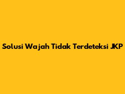 Solusi Wajah Tidak Terdeteksi JKP