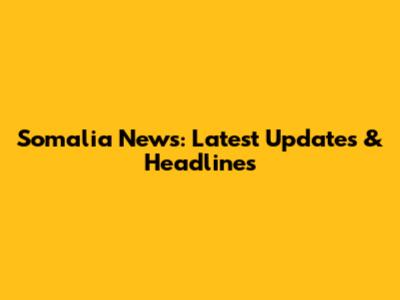 Somalia News: Latest Updates & Headlines