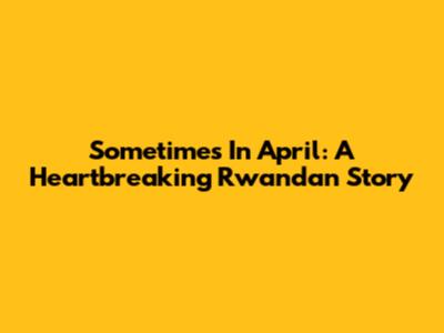Sometimes In April: A Heartbreaking Rwandan Story