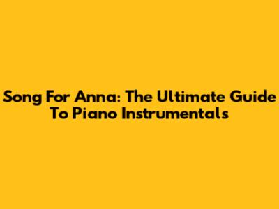 Song For Anna: The Ultimate Guide To Piano Instrumentals