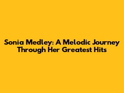 Sonia Medley: A Melodic Journey Through Her Greatest Hits