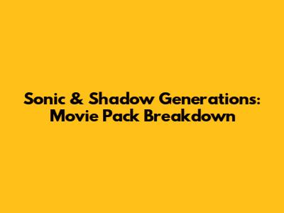 Sonic & Shadow Generations: Movie Pack Breakdown