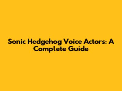 Sonic Hedgehog Voice Actors: A Complete Guide