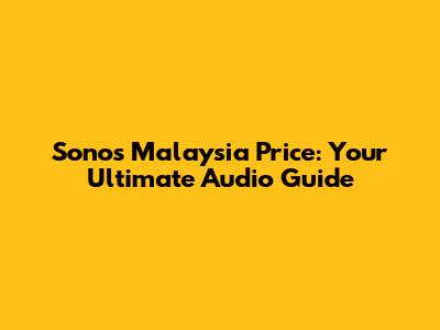 Sonos Malaysia Price: Your Ultimate Audio Guide