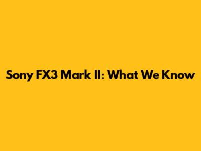 Sony FX3 Mark II: What We Know