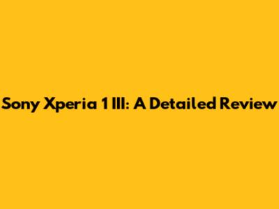 Sony Xperia 1 III: A Detailed Review