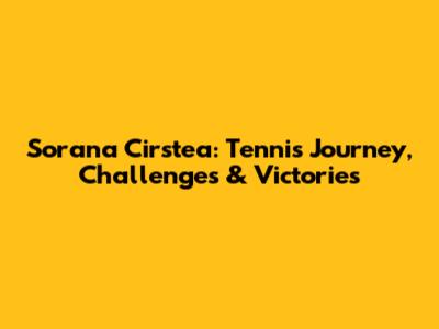 Sorana Cirstea: Tennis Journey, Challenges & Victories