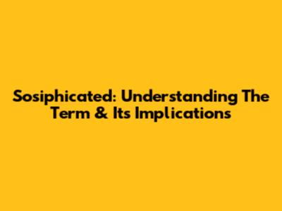 Sosiphicated: Understanding The Term & Its Implications