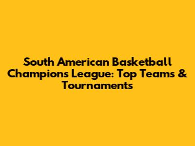 South American Basketball Champions League: Top Teams & Tournaments