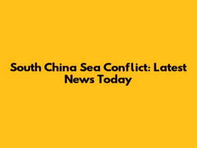 South China Sea Conflict: Latest News Today