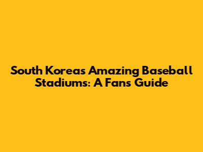 South Korea's Amazing Baseball Stadiums: A Fan's Guide