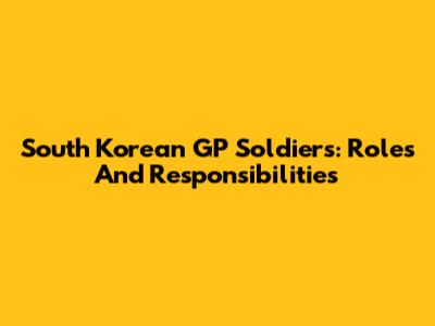 South Korean GP Soldiers: Roles And Responsibilities