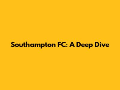 Southampton FC: A Deep Dive