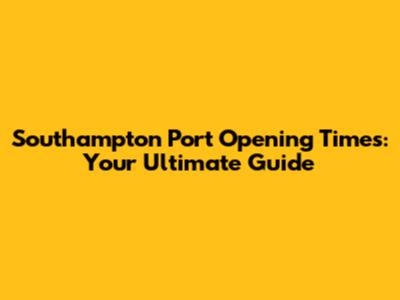 Southampton Port Opening Times: Your Ultimate Guide