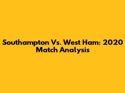 Southampton Vs. West Ham: 2020 Match Analysis