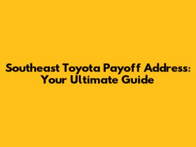 Southeast Toyota Payoff Address: Your Ultimate Guide