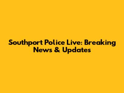 Southport Police Live: Breaking News & Updates