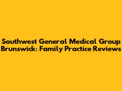 Southwest General Medical Group Brunswick: Family Practice Reviews