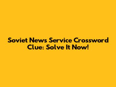 Soviet News Service Crossword Clue: Solve It Now!