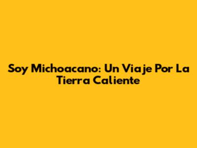 Soy Michoacano: Un Viaje Por La Tierra Caliente