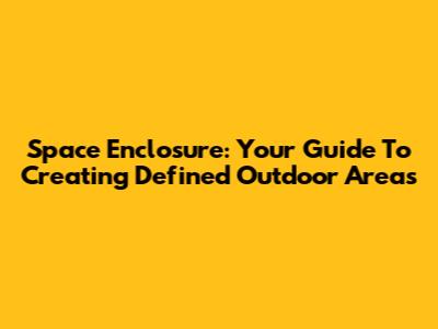 Space Enclosure: Your Guide To Creating Defined Outdoor Areas