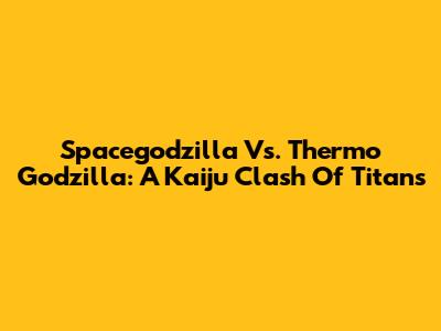 Spacegodzilla Vs. Thermo Godzilla: A Kaiju Clash Of Titans
