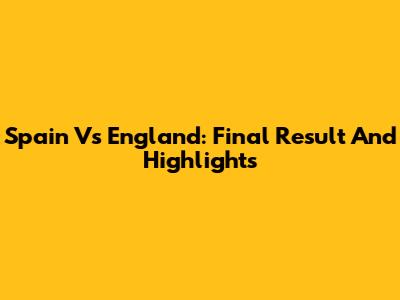 Spain Vs England: Final Result And Highlights