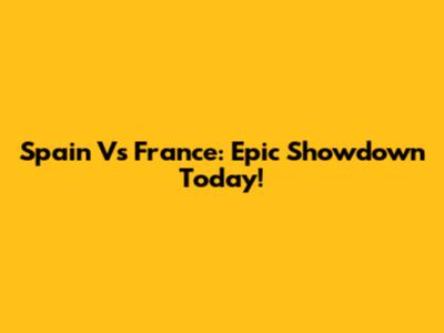 Spain Vs France: Epic Showdown Today!