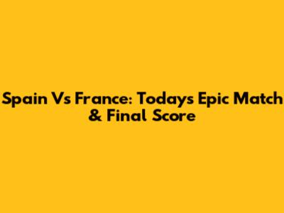 Spain Vs France: Today's Epic Match & Final Score