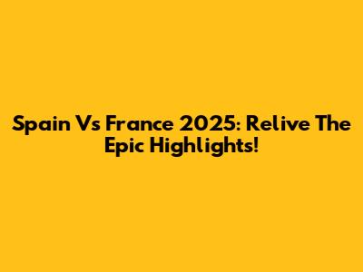 Spain Vs France 2025: Relive The Epic Highlights!